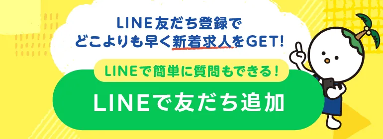 LINE友だち登録でどこよりも早く新着求人をGET! LINEで簡単に質問もできる！ LINEで友だち追加