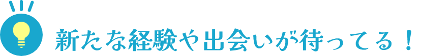 新たな経験や出会いが待ってる！