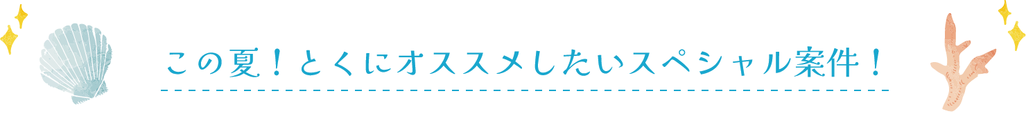 この夏！とくにオススメしたいスペシャル案件！