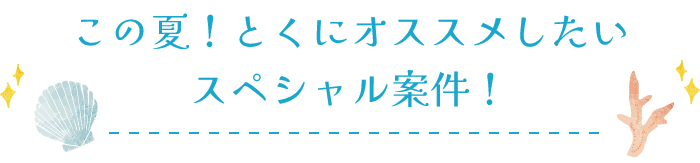 この夏！とくにオススメしたいスペシャル案件！